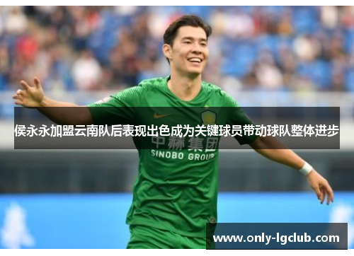 侯永永加盟云南队后表现出色成为关键球员带动球队整体进步 侯永永加盟云南队后表现出色成为关键球员带动球队整体进步