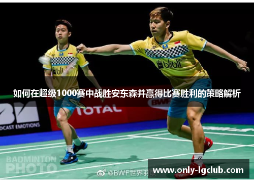 如何在超级1000赛中战胜安东森并赢得比赛胜利的策略解析 如何在超级1000赛中战胜安东森并赢得比赛胜利的策略解析