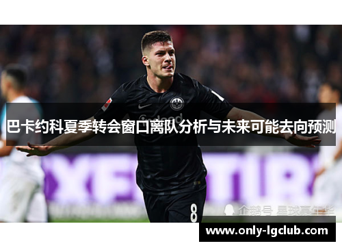 巴卡约科夏季转会窗口离队分析与未来可能去向预测 巴卡约科夏季转会窗口离队分析与未来可能去向预测