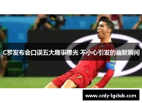 C罗发布会口误五大趣事曝光 不小心引发的幽默瞬间 C罗发布会口误五大趣事曝光 不小心引发的幽默瞬间