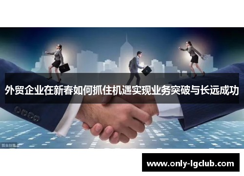 外贸企业在新春如何抓住机遇实现业务突破与长远成功