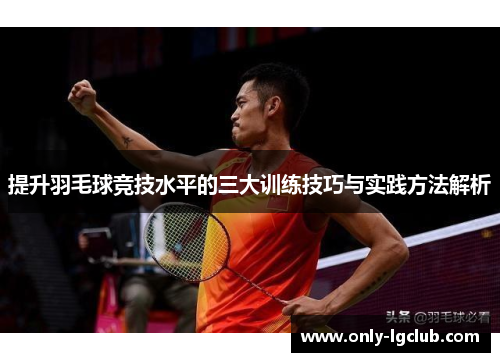 提升羽毛球竞技水平的三大训练技巧与实践方法解析 提升羽毛球竞技水平的三大训练技巧与实践方法解析