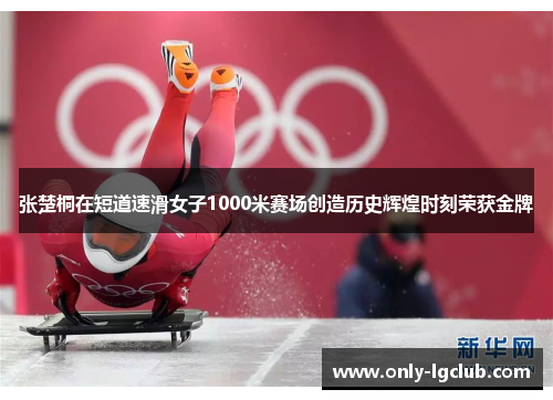 张楚桐在短道速滑女子1000米赛场创造历史辉煌时刻荣获金牌 张楚桐在短道速滑女子1000米赛场创造历史辉煌时刻荣获金牌