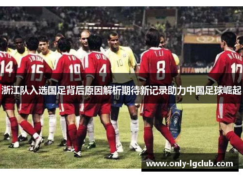 浙江队入选国足背后原因解析期待新记录助力中国足球崛起 浙江队入选国足背后原因解析期待新记录助力中国足球崛起