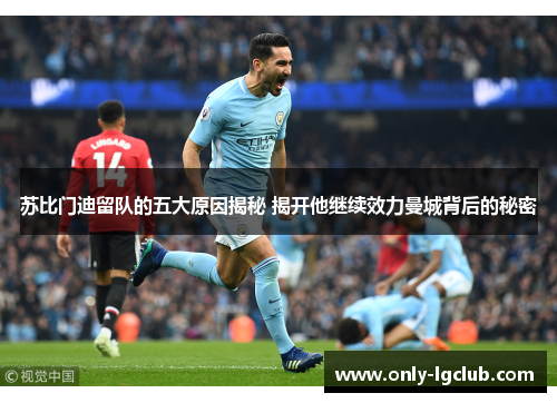 苏比门迪留队的五大原因揭秘 揭开他继续效力曼城背后的秘密 苏比门迪留队的五大原因揭秘 揭开他继续效力曼城背后的秘密