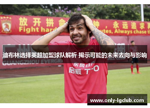 迪布林选择英超加盟球队解析 揭示可能的未来去向与影响 迪布林选择英超加盟球队解析 揭示可能的未来去向与影响