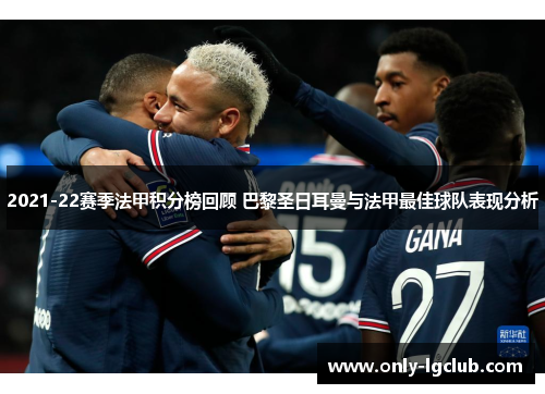 2021-22赛季法甲积分榜回顾 巴黎圣日耳曼与法甲最佳球队表现分析 2021-22赛季法甲积分榜回顾 巴黎圣日耳曼与法甲最佳球队表现分析