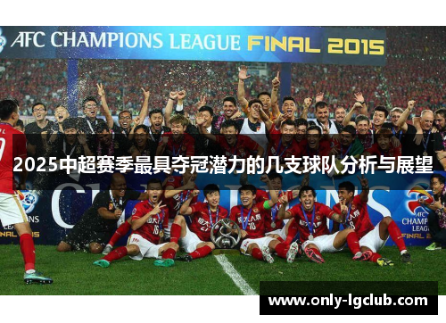 2025中超赛季最具夺冠潜力的几支球队分析与展望 2025中超赛季最具夺冠潜力的几支球队分析与展望