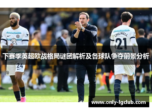 下赛季英超欧战格局谜团解析及各球队争夺前景分析