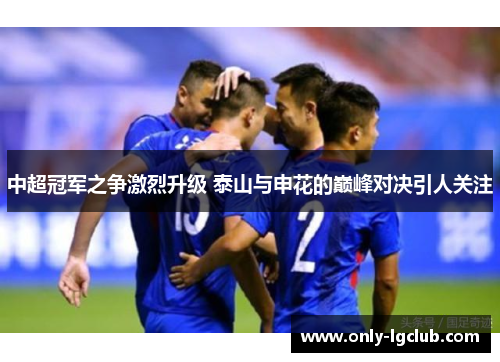 中超冠军之争激烈升级 泰山与申花的巅峰对决引人关注 中超冠军之争激烈升级 泰山与申花的巅峰对决引人关注