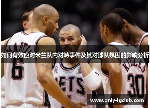 如何有效应对米兰队内对峙事件及其对球队氛围的影响分析 如何有效应对米兰队内对峙事件及其对球队氛围的影响分析