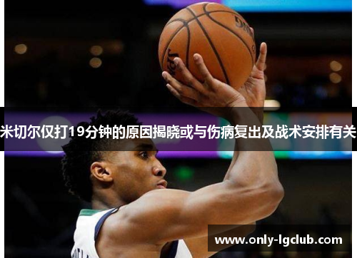 米切尔仅打19分钟的原因揭晓或与伤病复出及战术安排有关 米切尔仅打19分钟的原因揭晓或与伤病复出及战术安排有关