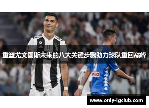 重塑尤文图斯未来的八大关键步骤助力球队重回巅峰 重塑尤文图斯未来的八大关键步骤助力球队重回巅峰