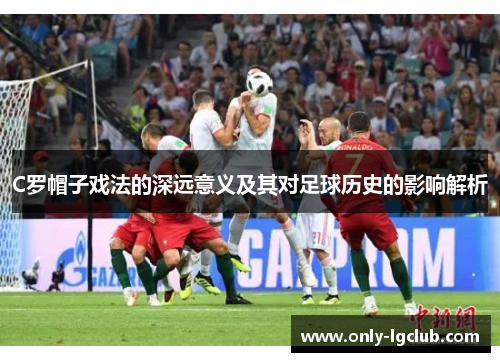 C罗帽子戏法的深远意义及其对足球历史的影响解析