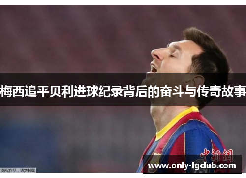 梅西追平贝利进球纪录背后的奋斗与传奇故事 梅西追平贝利进球纪录背后的奋斗与传奇故事