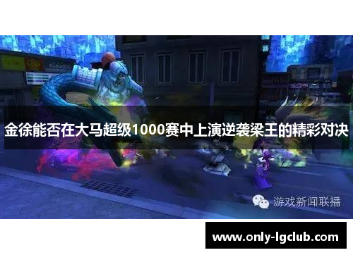 金徐能否在大马超级1000赛中上演逆袭梁王的精彩对决