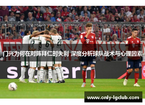 门兴为何在对阵拜仁时失利 深度分析球队战术与心理因素 门兴为何在对阵拜仁时失利 深度分析球队战术与心理因素