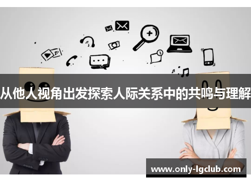 从他人视角出发探索人际关系中的共鸣与理解 从他人视角出发探索人际关系中的共鸣与理解