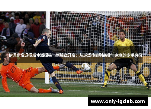 伊涅斯塔退役后生活揭秘与新篇章开启:从球场传奇到商业与家庭的多重身份 伊涅斯塔退役后生活揭秘与新篇章开启:从球场传奇到商业与家庭的多重身份
