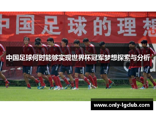 中国足球何时能够实现世界杯冠军梦想探索与分析 中国足球何时能够实现世界杯冠军梦想探索与分析