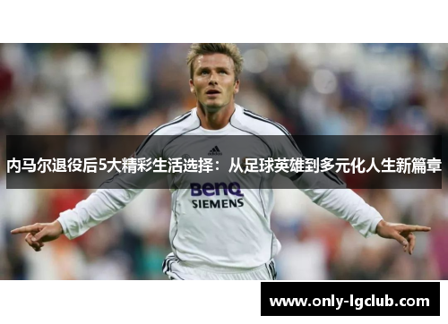 内马尔退役后5大精彩生活选择:从足球英雄到多元化人生新篇章 内马尔退役后5大精彩生活选择:从足球英雄到多元化人生新篇章