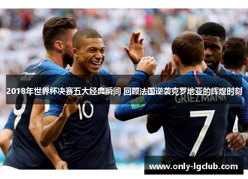 2018年世界杯决赛五大经典瞬间 回顾法国逆袭克罗地亚的辉煌时刻 2018年世界杯决赛五大经典瞬间 回顾法国逆袭克罗地亚的辉煌时刻