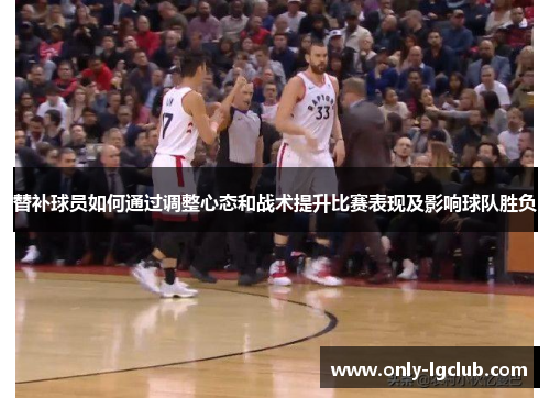 替补球员如何通过调整心态和战术提升比赛表现及影响球队胜负 替补球员如何通过调整心态和战术提升比赛表现及影响球队胜负