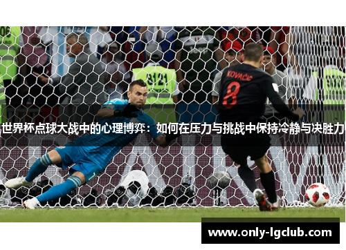 世界杯点球大战中的心理博弈:如何在压力与挑战中保持冷静与决胜力 世界杯点球大战中的心理博弈:如何在压力与挑战中保持冷静与决胜力