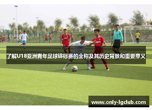 了解U18亚洲青年足球锦标赛的全称及其历史背景和重要意义 了解U18亚洲青年足球锦标赛的全称及其历史背景和重要意义