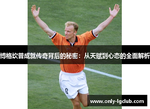 博格坎普成就传奇背后的秘密:从天赋到心态的全面解析 博格坎普成就传奇背后的秘密:从天赋到心态的全面解析