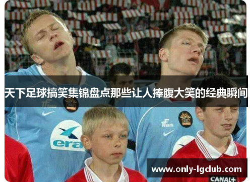 天下足球搞笑集锦盘点那些让人捧腹大笑的经典瞬间 天下足球搞笑集锦盘点那些让人捧腹大笑的经典瞬间