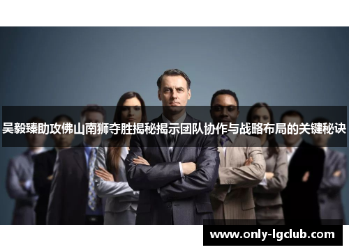 吴毅臻助攻佛山南狮夺胜揭秘揭示团队协作与战略布局的关键秘诀 吴毅臻助攻佛山南狮夺胜揭秘揭示团队协作与战略布局的关键秘诀