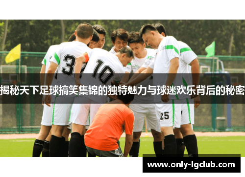 揭秘天下足球搞笑集锦的独特魅力与球迷欢乐背后的秘密 揭秘天下足球搞笑集锦的独特魅力与球迷欢乐背后的秘密