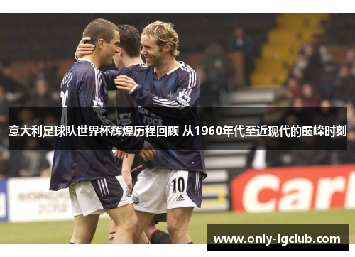 意大利足球队世界杯辉煌历程回顾 从1960年代至近现代的巅峰时刻 意大利足球队世界杯辉煌历程回顾 从1960年代至近现代的巅峰时刻