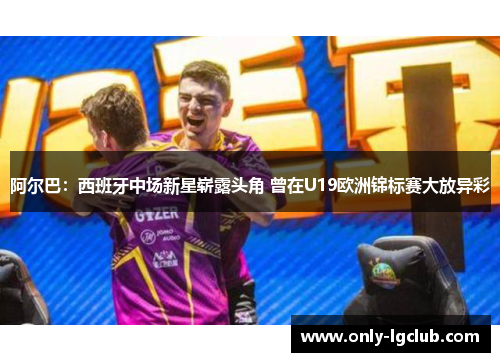 阿尔巴:西班牙中场新星崭露头角 曾在U19欧洲锦标赛大放异彩 阿尔巴:西班牙中场新星崭露头角 曾在U19欧洲锦标赛大放异彩