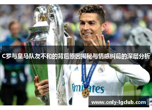 C罗与皇马队友不和的背后原因揭秘与情感纠葛的深层分析 C罗与皇马队友不和的背后原因揭秘与情感纠葛的深层分析