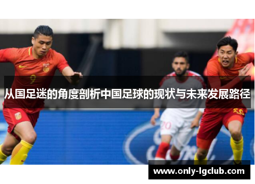 从国足迷的角度剖析中国足球的现状与未来发展路径 从国足迷的角度剖析中国足球的现状与未来发展路径