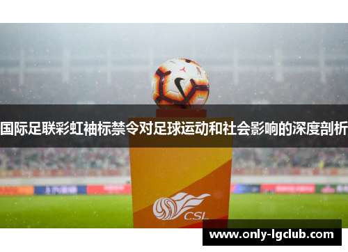 国际足联彩虹袖标禁令对足球运动和社会影响的深度剖析 国际足联彩虹袖标禁令对足球运动和社会影响的深度剖析