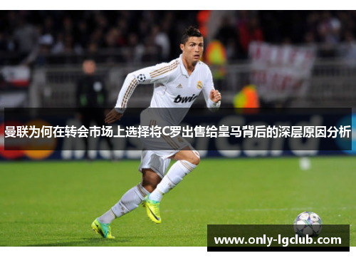曼联为何在转会市场上选择将C罗出售给皇马背后的深层原因分析 曼联为何在转会市场上选择将C罗出售给皇马背后的深层原因分析