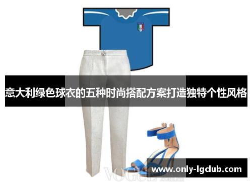 意大利绿色球衣的五种时尚搭配方案打造独特个性风格 意大利绿色球衣的五种时尚搭配方案打造独特个性风格