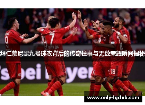 拜仁慕尼黑九号球衣背后的传奇往事与无数荣耀瞬间揭秘 拜仁慕尼黑九号球衣背后的传奇往事与无数荣耀瞬间揭秘