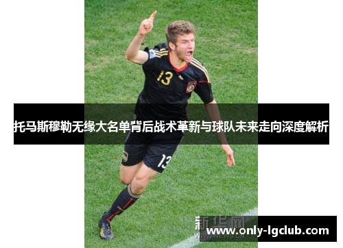 托马斯穆勒无缘大名单背后战术革新与球队未来走向深度解析