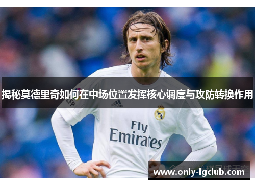 揭秘莫德里奇如何在中场位置发挥核心调度与攻防转换作用 揭秘莫德里奇如何在中场位置发挥核心调度与攻防转换作用