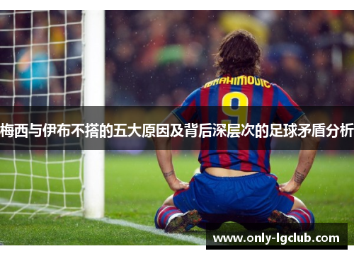 梅西与伊布不搭的五大原因及背后深层次的足球矛盾分析 梅西与伊布不搭的五大原因及背后深层次的足球矛盾分析