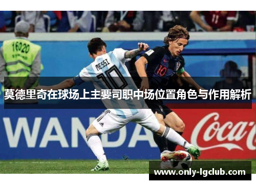 莫德里奇在球场上主要司职中场位置角色与作用解析 莫德里奇在球场上主要司职中场位置角色与作用解析