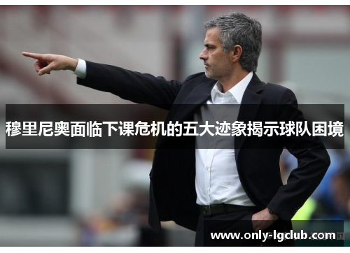 穆里尼奥面临下课危机的五大迹象揭示球队困境 穆里尼奥面临下课危机的五大迹象揭示球队困境