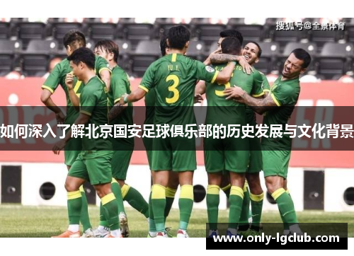 如何深入了解北京国安足球俱乐部的历史发展与文化背景 如何深入了解北京国安足球俱乐部的历史发展与文化背景