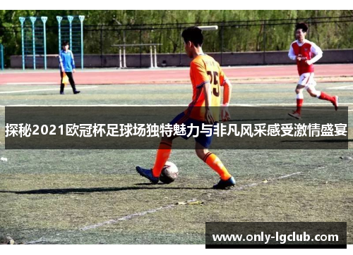 探秘2021欧冠杯足球场独特魅力与非凡风采感受激情盛宴