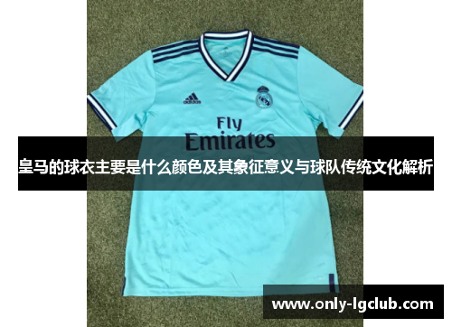 皇马的球衣主要是什么颜色及其象征意义与球队传统文化解析 皇马的球衣主要是什么颜色及其象征意义与球队传统文化解析