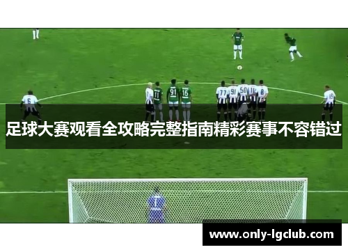 足球大赛观看全攻略完整指南精彩赛事不容错过 足球大赛观看全攻略完整指南精彩赛事不容错过